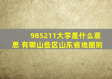 985211大学是什么意思 有哪山些区山东省地图别